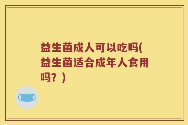 益生菌成人可以吃吗(益生菌适合成年人食用吗？)