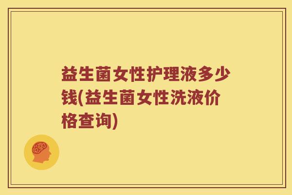 益生菌女性护理液多少钱(益生菌女性洗液价格查询)