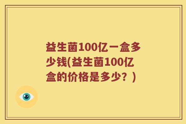 益生菌100亿一盒多少钱(益生菌100亿盒的价格是多少？)