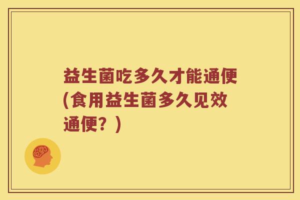 益生菌吃多久才能通便(食用益生菌多久见效通便？)