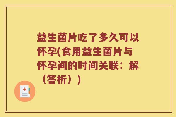益生菌片吃了多久可以怀孕(食用益生菌片与怀孕间的时间关联：解（答析）)