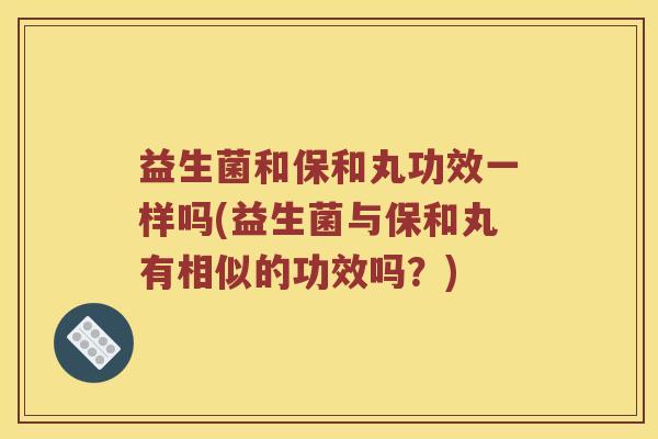 益生菌和保和丸功效一样吗(益生菌与保和丸有相似的功效吗？)