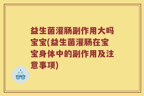 益生菌灌肠副作用大吗宝宝(益生菌灌肠在宝宝身体中的副作用及注意事项)