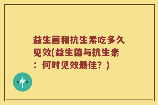 益生菌和抗生素吃多久见效(益生菌与抗生素：何时见效最佳？)