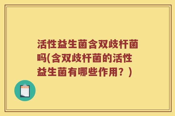 活性益生菌含双歧杆菌吗(含双歧杆菌的活性益生菌有哪些作用?) 活性益生菌含双歧杆菌吗(含双歧杆菌的活性益生菌有哪些作用?)