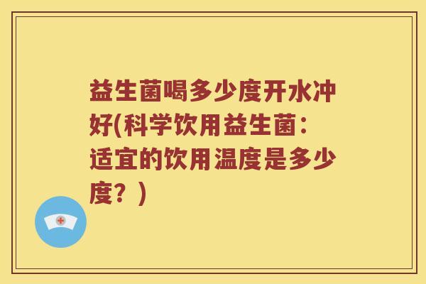 益生菌喝多少度开水冲好(科学饮用益生菌：适宜的饮用温度是多少度？)