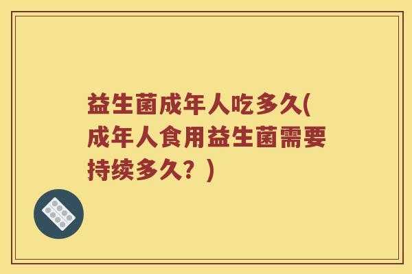 益生菌成年人吃多久(成年人食用益生菌需要持续多久？)