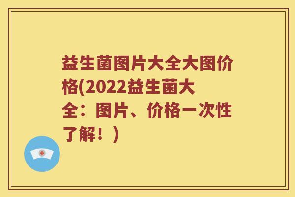 益生菌图片大全大图价格(2022益生菌大全：图片、价格一次性了解！)