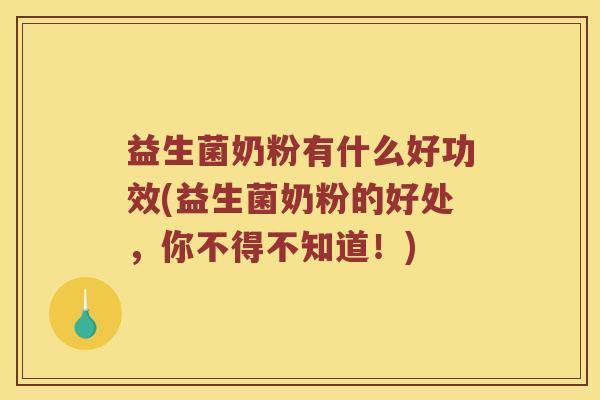益生菌奶粉有什么好功效(益生菌奶粉的好处,你不得不知道!) 益生菌奶粉有什么好功效(益生菌奶粉的好处,你不得不知道!)