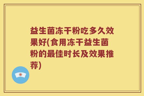 益生菌冻干粉吃多久效果好(食用冻干益生菌粉的佳时长及效果推荐) 益生菌冻干粉吃多久效果好(食用冻干益生菌粉的佳时长及效果推荐)