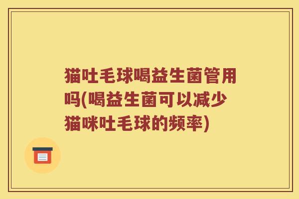 猫吐毛球喝益生菌管用吗(喝益生菌可以减少猫咪吐毛球的频率)