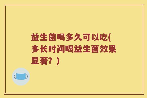 益生菌喝多久可以吃(多长时间喝益生菌效果显著?) 益生菌喝多久可以吃(多长时间喝益生菌效果显著?)