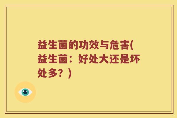 益生菌的功效与危害(益生菌:好处大还是坏处多?) 益生菌的功效与危害(益生菌:好处大还是坏处多?)