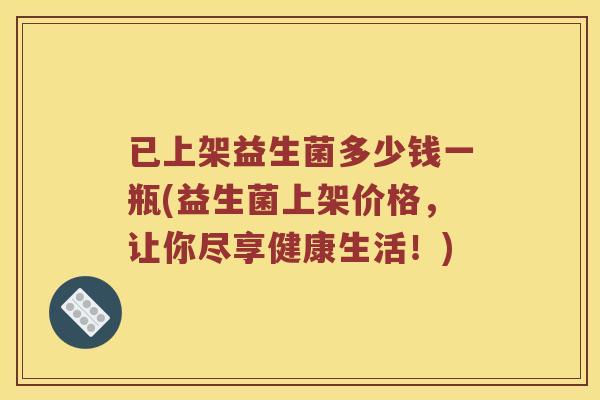 已上架益生菌多少钱一瓶(益生菌上架价格，让你尽享健康生活！)