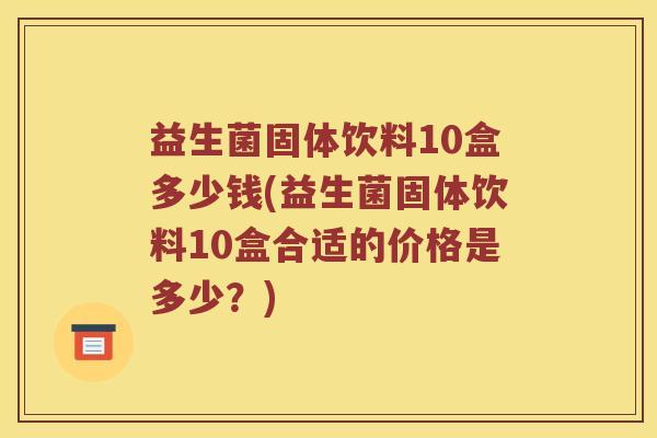 益生菌固体饮料10盒多少钱(益生菌固体饮料10盒合适的价格是多少？)