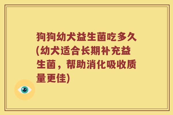狗狗幼犬益生菌吃多久(幼犬适合长期补充益生菌，帮助消化吸收质量更佳)