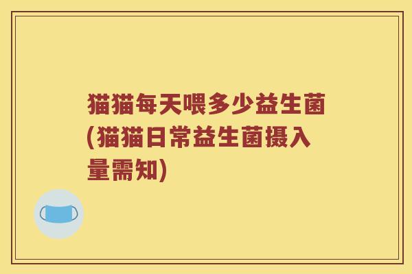 猫猫每天喂多少益生菌(猫猫日常益生菌摄入量需知) 猫猫每天喂多少益生菌(猫猫日常益生菌摄入量需知)