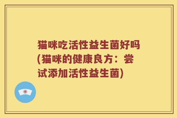 猫咪吃活性益生菌好吗(猫咪的健康良方：尝试添加活性益生菌)