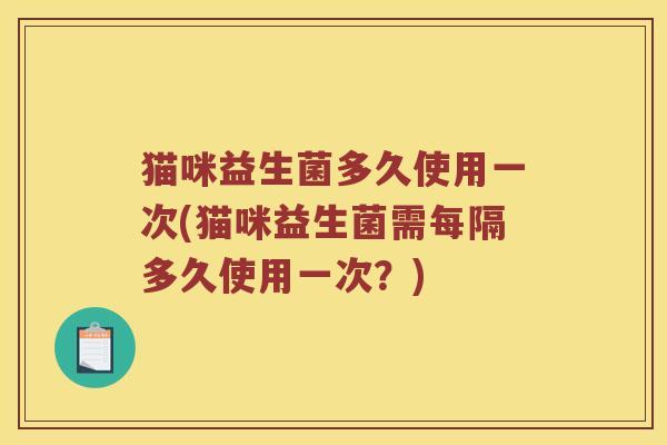 猫咪益生菌多久使用一次(猫咪益生菌需每隔多久使用一次?) 猫咪益生菌多久使用一次(猫咪益生菌需每隔多久使用一次?)