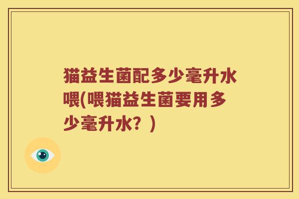 猫益生菌配多少毫升水喂(喂猫益生菌要用多少毫升水？)