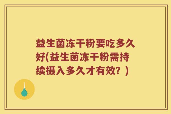 益生菌冻干粉要吃多久好(益生菌冻干粉需持续摄入多久才有效？)