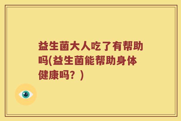 益生菌大人吃了有帮助吗(益生菌能帮助身体健康吗？)