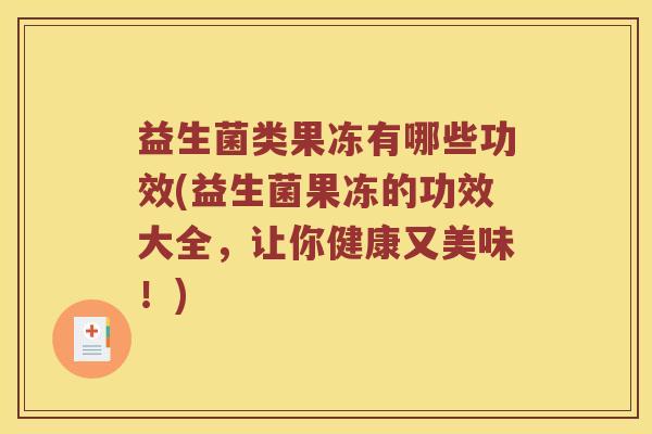 益生菌类果冻有哪些功效(益生菌果冻的功效大全，让你健康又美味！)