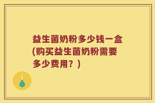 益生菌奶粉多少钱一盒(购买益生菌奶粉需要多少费用?) 益生菌奶粉多少钱一盒(购买益生菌奶粉需要多少费用?)