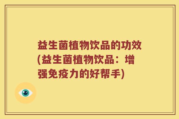 益生菌植物饮品的功效(益生菌植物饮品：增强免疫力的好帮手)
