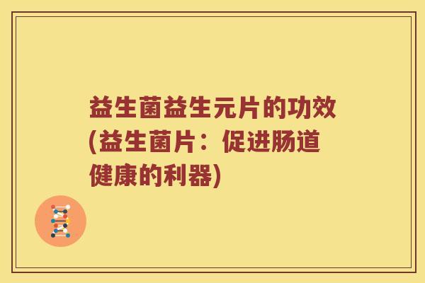 益生菌益生元片的功效(益生菌片：促进肠道健康的利器)