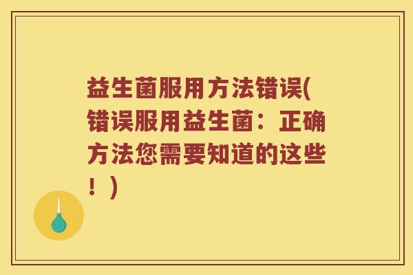 益生菌服用方法错误(错误服用益生菌:正确方法您需要知道的这些!) 益生菌服用方法错误(错误服用益生菌:正确方法您需要知道的这些!)
