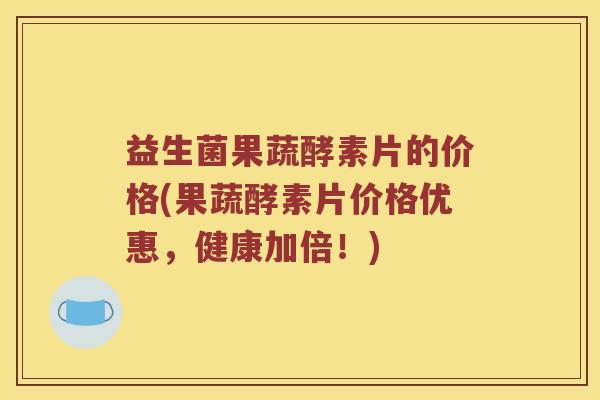 益生菌果蔬酵素片的价格(果蔬酵素片价格优惠,健康加倍!) 益生菌果蔬酵素片的价格(果蔬酵素片价格优惠,健康加倍!)