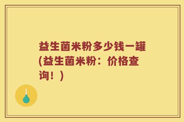 益生菌米粉多少钱一罐(益生菌米粉：价格查询！)