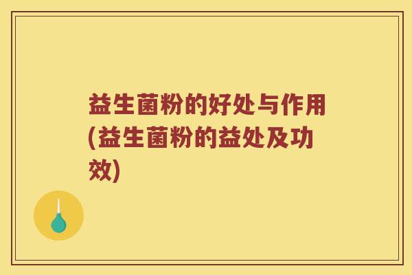 益生菌粉的好处与作用(益生菌粉的益处及功效)