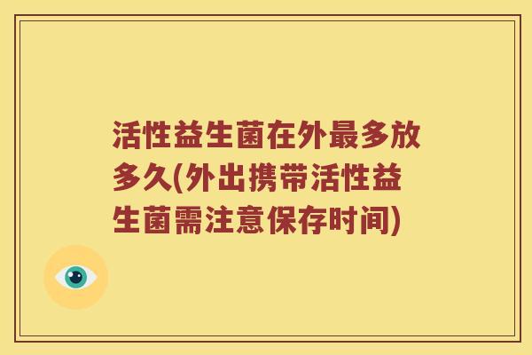 活性益生菌在外最多放多久(外出携带活性益生菌需注意保存时间)