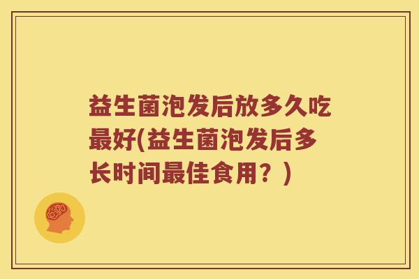 益生菌泡发后放多久吃好(益生菌泡发后多长时间佳食用？)