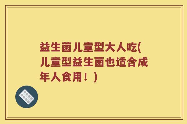 益生菌儿童型大人吃(儿童型益生菌也适合成年人食用！)