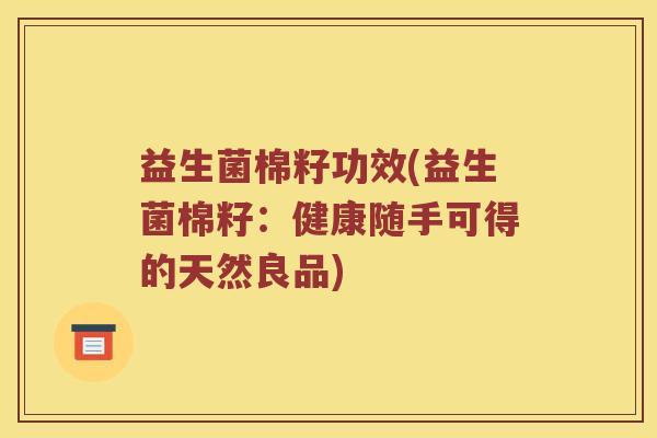 益生菌棉籽功效(益生菌棉籽：健康随手可得的天然良品)