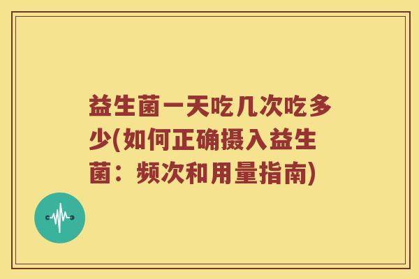 益生菌一天吃几次吃多少(如何正确摄入益生菌：频次和用量指南)