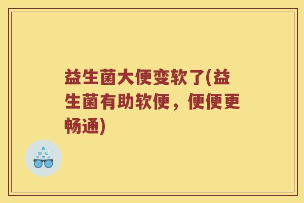 益生菌大便变软了(益生菌有助软便，便便更畅通)