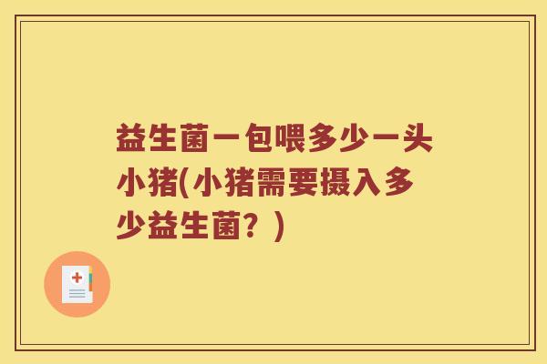 益生菌一包喂多少一头小猪(小猪需要摄入多少益生菌？)