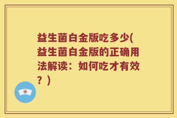益生菌白金版吃多少(益生菌白金版的正确用法解读：如何吃才有效？)