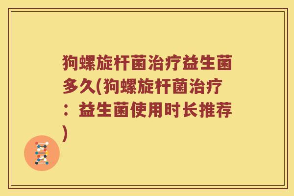狗螺旋杆菌益生菌多久(狗螺旋杆菌:益生菌使用时长推荐) 狗螺旋杆菌益生菌多久(狗螺旋杆菌:益生菌使用时长推荐)