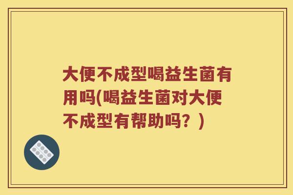 大便不成型喝益生菌有用吗(喝益生菌对大便不成型有帮助吗？)