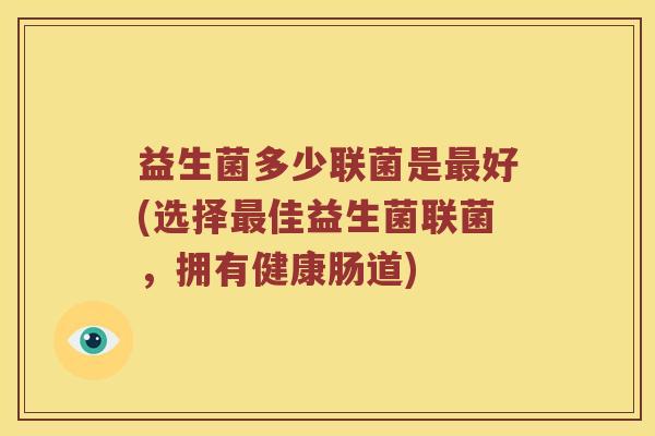 益生菌多少联菌是最好(选择最佳益生菌联菌，拥有健康肠道)