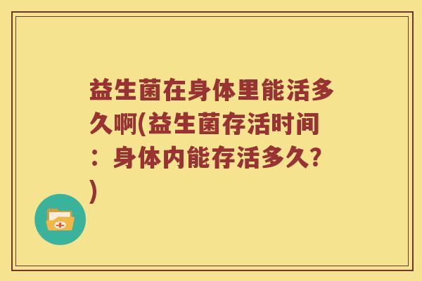 益生菌在身体里能活多久啊(益生菌存活时间：身体内能存活多久？)