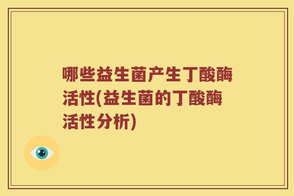 哪些益生菌产生丁酸酶活性(益生菌的丁酸酶活性分析)