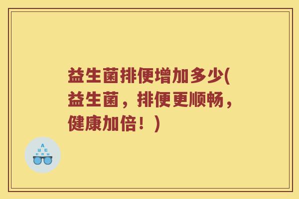 益生菌排便增加多少(益生菌,排便更顺畅,健康加倍!) 益生菌排便增加多少(益生菌,排便更顺畅,健康加倍!)