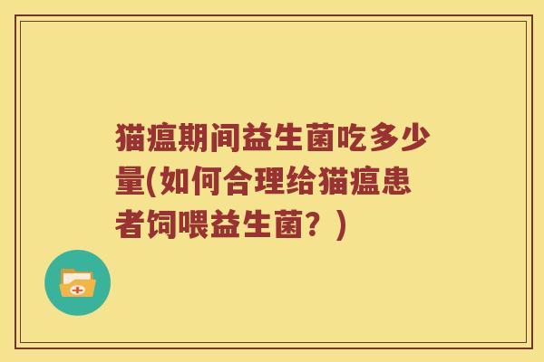 猫瘟期间益生菌吃多少量(如何合理给猫瘟患者饲喂益生菌？)