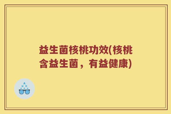 益生菌核桃功效(核桃含益生菌，有益健康)
